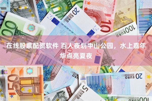 在线股票配资软件 百人夜划中山公园，水上嘉年华点亮夏夜