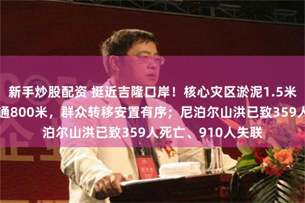新手炒股配资 挺近吉隆口岸！核心灾区淤泥1.5米以上，受灾路段抢通800米，群众转移安置有序；尼泊尔山洪已致359人死亡、910人失联