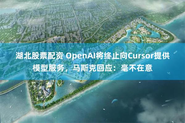 湖北股票配资 OpenAI将终止向Cursor提供模型服务，马斯克回应：毫不在意