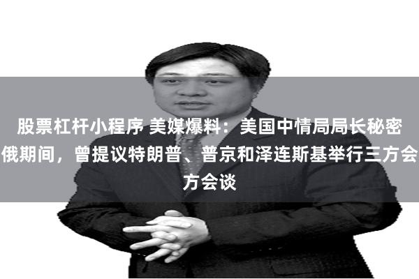 股票杠杆小程序 美媒爆料：美国中情局局长秘密访俄期间，曾提议特朗普、普京和泽连斯基举行三方会谈