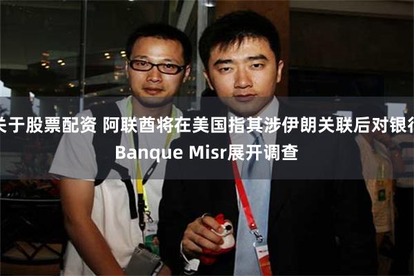 关于股票配资 阿联酋将在美国指其涉伊朗关联后对银行Banque Misr展开调查
