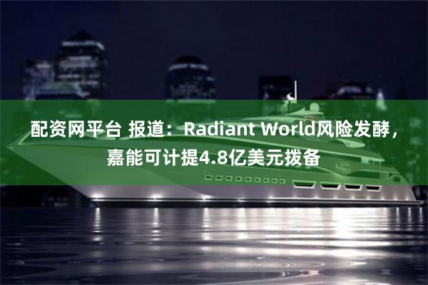配资网平台 报道：Radiant World风险发酵，嘉能可计提4.8亿美元拨备