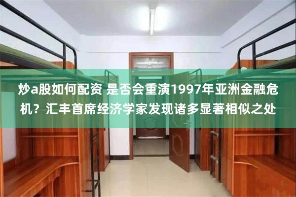 炒a股如何配资 是否会重演1997年亚洲金融危机？汇丰首席经济学家发现诸多显著相似之处