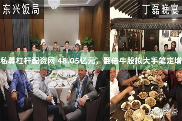 私募杠杆配资网 48.05亿元，翻倍牛股拟大手笔定增
