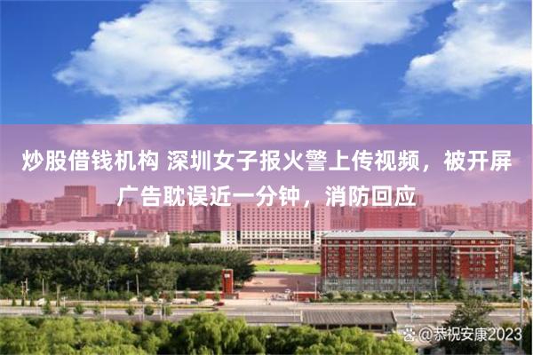 炒股借钱机构 深圳女子报火警上传视频，被开屏广告耽误近一分钟，消防回应