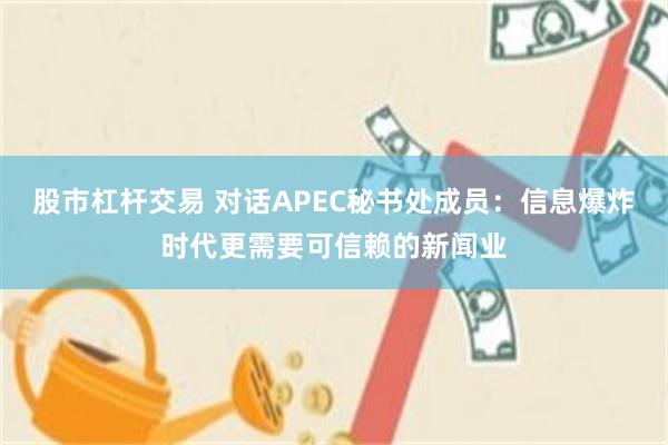 股市杠杆交易 对话APEC秘书处成员：信息爆炸时代更需要可信赖的新闻业