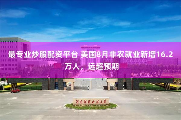 最专业炒股配资平台 美国8月非农就业新增16.2 万人，远超预期