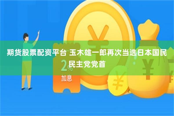 期货股票配资平台 玉木雄一郎再次当选日本国民民主党党首
