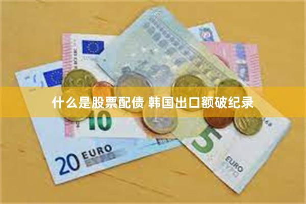 什么是股票配债 韩国出口额破纪录
