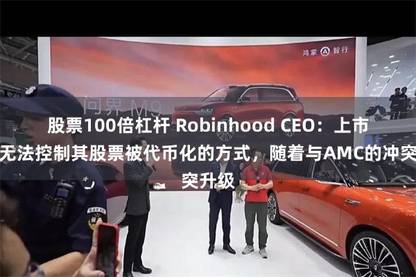 股票100倍杠杆 Robinhood CEO：上市公司无法控制其股票被代币化的方式，随着与AMC的冲突升级