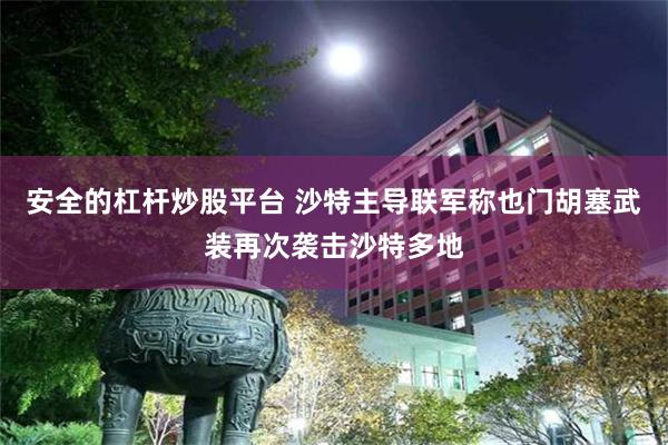 安全的杠杆炒股平台 沙特主导联军称也门胡塞武装再次袭击沙特多地