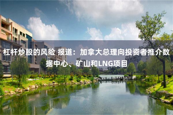 杠杆炒股的风险 报道：加拿大总理向投资者推介数据中心、矿山和LNG项目