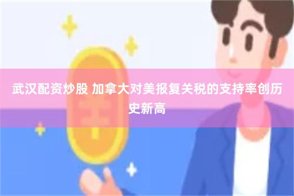 武汉配资炒股 加拿大对美报复关税的支持率创历史新高