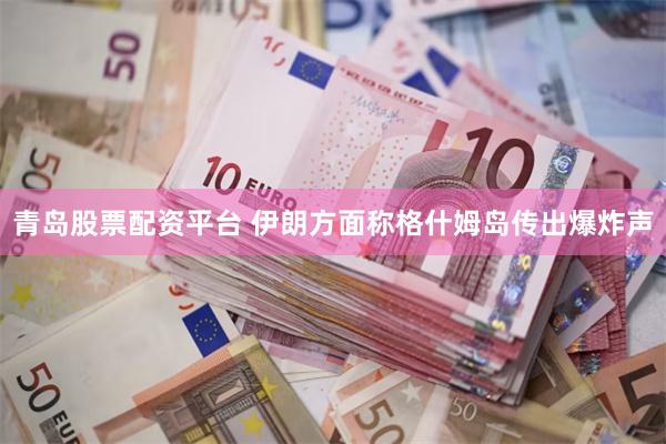 青岛股票配资平台 伊朗方面称格什姆岛传出爆炸声