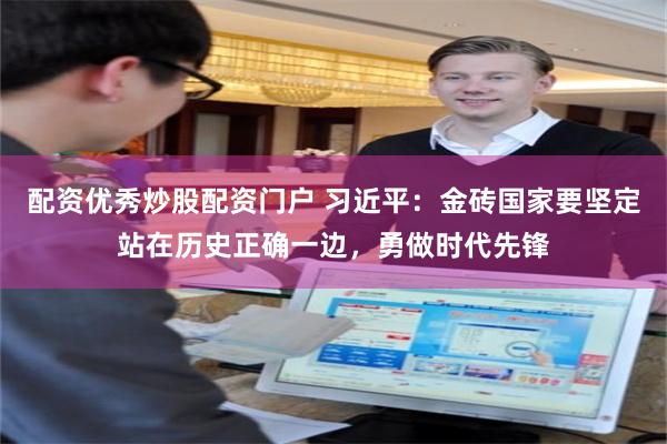 配资优秀炒股配资门户 习近平：金砖国家要坚定站在历史正确一边，勇做时代先锋