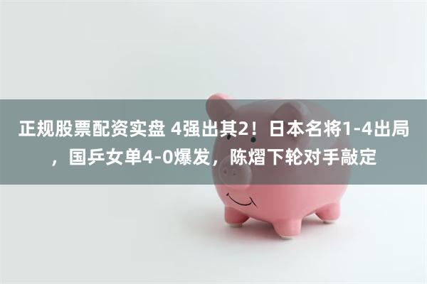 正规股票配资实盘 4强出其2！日本名将1-4出局，国乒女单4-0爆发，陈熠下轮对手敲定