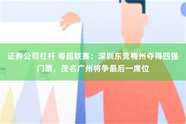 证券公司杠杆 粤超联赛：深圳东莞梅州夺得四强门票，茂名广州将争最后一席位