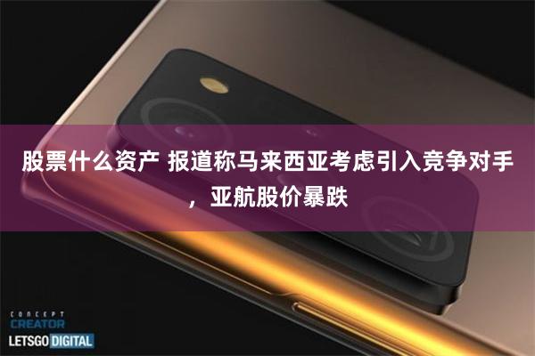 股票什么资产 报道称马来西亚考虑引入竞争对手，亚航股价暴跌