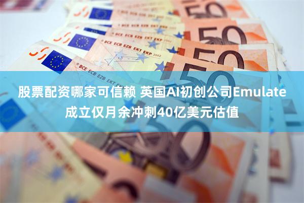 股票配资哪家可信赖 英国AI初创公司Emulate成立仅月余冲刺40亿美元估值