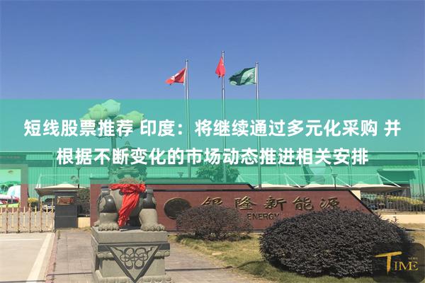 短线股票推荐 印度：将继续通过多元化采购 并根据不断变化的市场动态推进相关安排