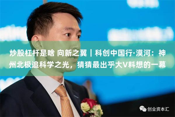 炒股杠杆是啥 向新之翼｜科创中国行·漠河：神州北极追科学之光，猜猜最出乎大V料想的一幕