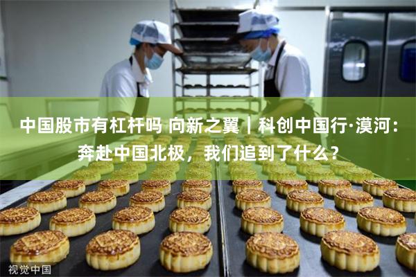 中国股市有杠杆吗 向新之翼｜科创中国行·漠河：奔赴中国北极，我们追到了什么？