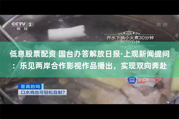 低息股票配资 国台办答解放日报·上观新闻提问：乐见两岸合作影视作品播出，实现双向奔赴
