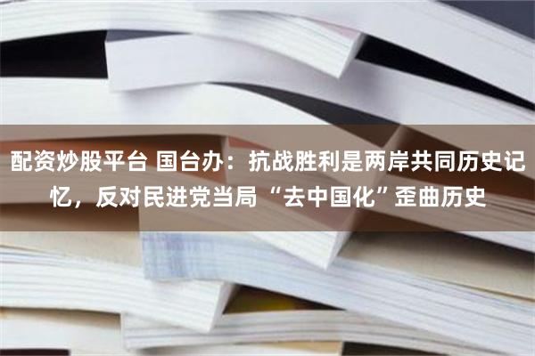 配资炒股平台 国台办：抗战胜利是两岸共同历史记忆，反对民进党当局 “去中国化”歪曲历史