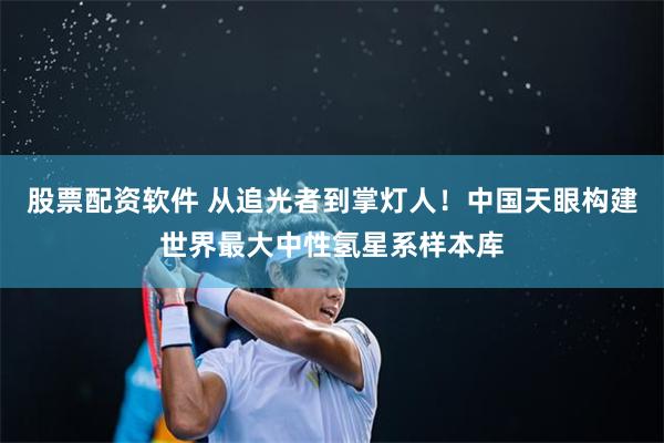 股票配资软件 从追光者到掌灯人！中国天眼构建世界最大中性氢星系样本库