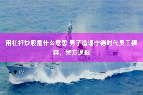 用杠杆炒股是什么意思 男子造谣宁德时代员工裸奔，警方通报