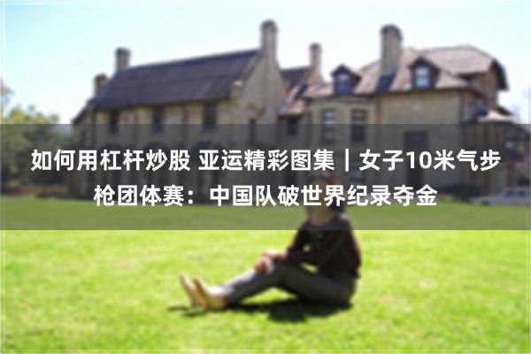 如何用杠杆炒股 亚运精彩图集｜女子10米气步枪团体赛：中国队破世界纪录夺金