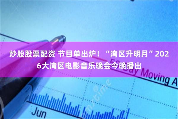 炒股股票配资 节目单出炉！“湾区升明月”2026大湾区电影音乐晚会今晚播出