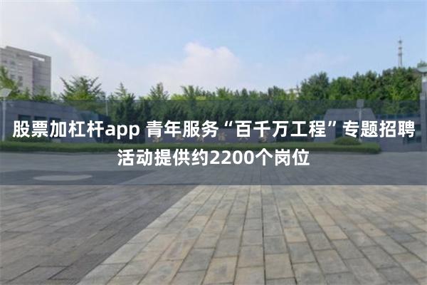 股票加杠杆app 青年服务“百千万工程”专题招聘活动提供约2200个岗位