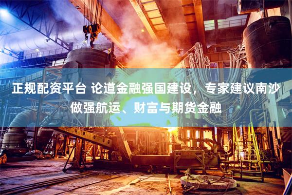 正规配资平台 论道金融强国建设，专家建议南沙做强航运、财富与期货金融