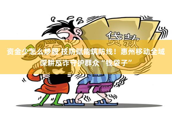资金少怎么炒股 技防赋能筑防线！惠州移动全域深耕反诈守护群众“钱袋子”