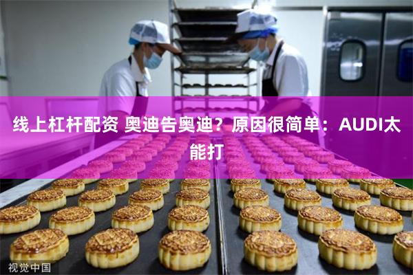 线上杠杆配资 奥迪告奥迪？原因很简单：AUDI太能打