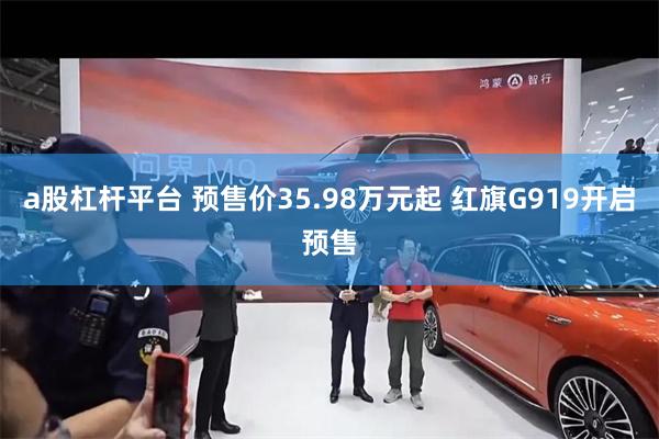 a股杠杆平台 预售价35.98万元起 红旗G919开启预售