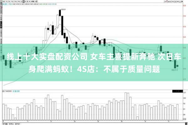 线上十大实盘配资公司 女车主喜提新奔驰 次日车身爬满蚂蚁!4S店:不属于质量问题
