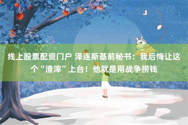 线上股票配资门户 泽连斯基前秘书：我后悔让这个“渣滓”上台！他就是用战争捞钱