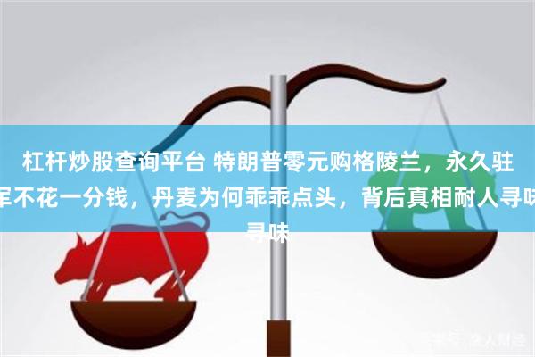 杠杆炒股查询平台 特朗普零元购格陵兰，永久驻军不花一分钱，丹麦为何乖乖点头，背后真相耐人寻味