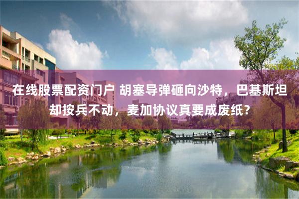 在线股票配资门户 胡塞导弹砸向沙特，巴基斯坦却按兵不动，麦加协议真要成废纸？