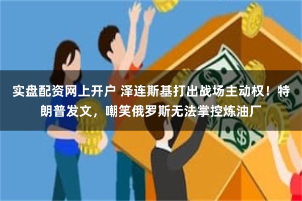 实盘配资网上开户 泽连斯基打出战场主动权！特朗普发文，嘲笑俄罗斯无法掌控炼油厂