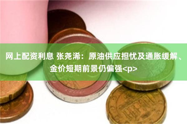 网上配资利息 张尧浠：原油供应担忧及通胀缓解、金价短期前景仍偏强<p>