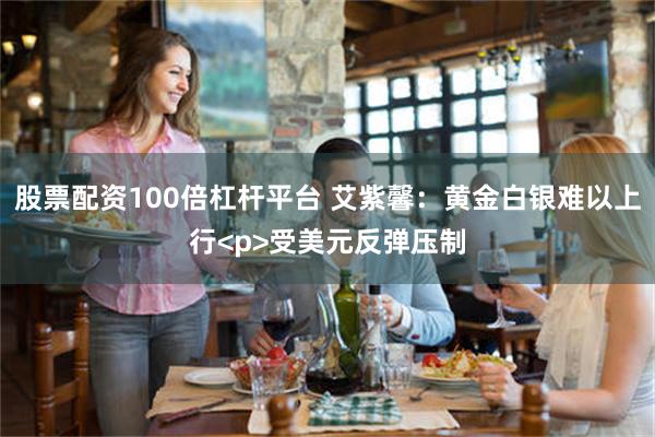 股票配资100倍杠杆平台 艾紫馨：黄金白银难以上行<p>受美元反弹压制