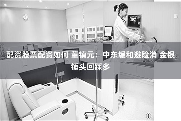 配资股票配资如何 董镇元：中东缓和避险消 金银锤头回踩多