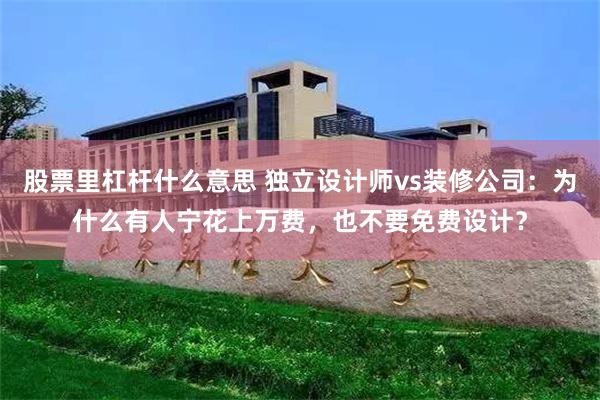 股票里杠杆什么意思 独立设计师vs装修公司:为什么有人宁花上万费,也不要免费设计?