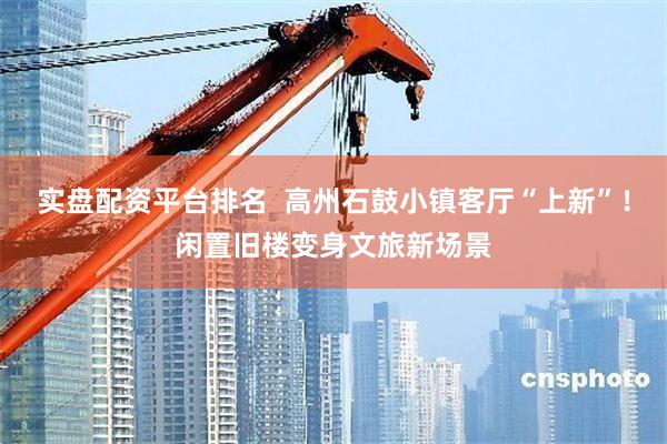 实盘配资平台排名  高州石鼓小镇客厅“上新”！闲置旧楼变身文旅新场景