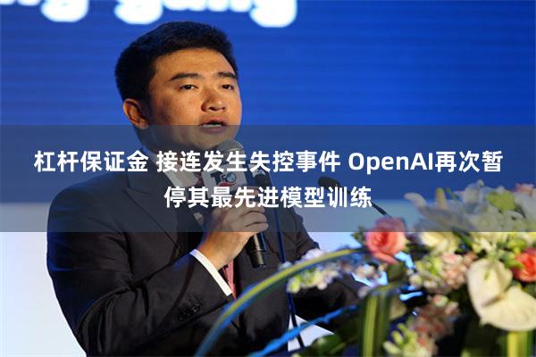 杠杆保证金 接连发生失控事件 OpenAI再次暂停其最先进模型训练