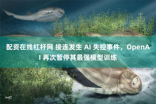配资在线杠杆网 接连发生 AI 失控事件，OpenAI 再次暂停其最强模型训练