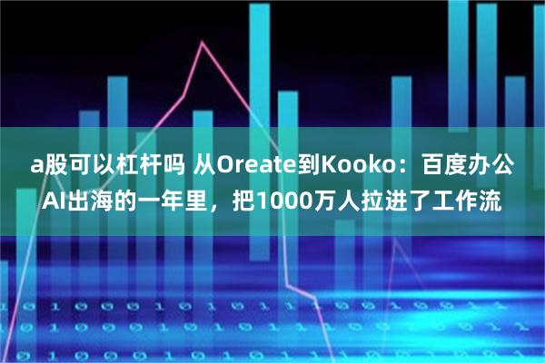 a股可以杠杆吗 从Oreate到Kooko：百度办公AI出海的一年里，把1000万人拉进了工作流